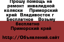  Прошу помощь на ремонт  инвалидной коляски  - Приморский край, Владивосток г. Бесплатное » Возьму бесплатно   . Приморский край